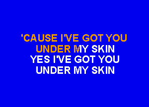 'CAUSE I'VE GOT YOU
UNDER MY SKIN

YES I'VE GOT YOU
UNDER MY SKIN