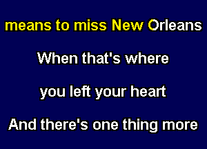 means to miss New Orleans
When that's where
you left your heart

And there's one thing more