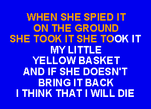 WHEN SHE SPIED IT

ON THE GROUND
SHE TOOK IT SHE TOOK IT

MY LITTLE
YELLOW BASKET

AND IF SHE DOESN'T

BRING IT BACK
I THINK THAT I WILL DIE
