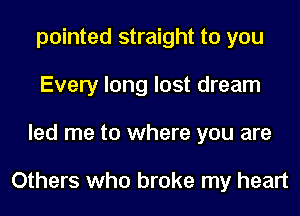 pointed straight to you
Every long lost dream
led me to where you are

Others who broke my heart