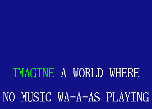 IMAGINE A WORLD WHERE
N0 MUSIC WA-A-AS PLAYING