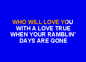 WHO WILL LOVE YOU

WITH A LOVE TRUE
WHEN YOUR RAMBLIN'

DAYS ARE GONE