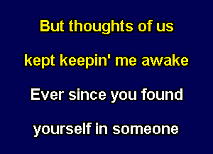 But thoughts of us

kept keepin' me awake

Ever since you found

yourself in someone