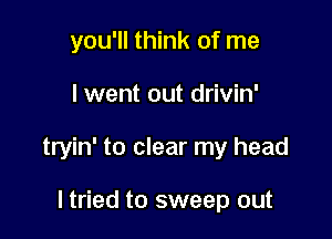 you'll think of me

I went out drivin'

tryin' to clear my head

ltried to sweep out