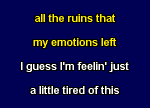 all the ruins that

my emotions left

I guess I'm feelin' just

a little tired of this