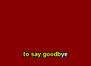 to say goodbye
