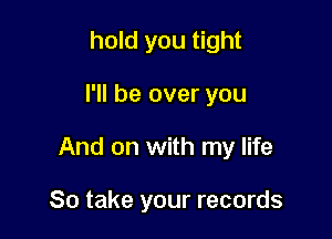 hold you tight

I'll be over you

And on with my life

So take your records