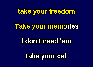 take your freedom

Take your memories

I don't need 'em

take your cat