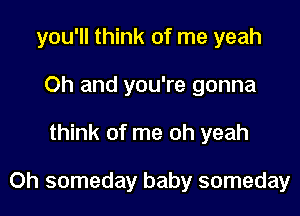 you'll think of me yeah
Oh and you're gonna

think of me oh yeah

0h someday baby someday