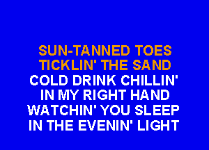 SUN-TANNED TOES
TICKLIN' THE SAND

COLD DRINK CHILLIN'
IN MY RIGHT HAND

WATCHIN' YOU SLEEP
IN THE EVENIN' LIGHT