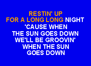 RESTIN' UP
FOR A LONG LONG NIGHT

'CAUSE WHEN

THE SUN GOES DOWN
WE'LL BE GROOVIN'

WHEN THE SUN
GOES DOWN