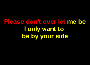 Please don't ever let me be
I only want to

be by your side