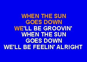 WHEN THE SUN
GOES DOWN

WE'LL BE GROOVIN'
WHEN THE SUN

GOES DOWN
WE'LL BE FEELIN' ALRIGHT