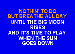 NOTHIN' TO DO
BUT BREATHE ALL DAY

UNTIL THE BIG MOON

RISES
AND IT'S TIME TO PLAY

WHEN THE SUN
GOES DOWN