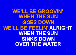 WE'LL BE GROOVIN'
WHEN THE SUN

GOES DOWN

WE'LL BE FEELIN' ALRIGHT
WHEN THE SUN

SINKS DOWN
OVER THE WATER