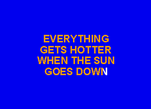 EVERYTHING
GETS HOTTER

WHEN THE SUN
GOES DOWN