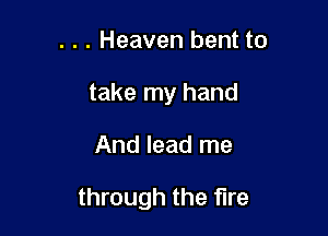 . . . Heaven bent to
take my hand

And lead me

through the fire