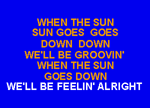 WHEN THE SUN
SUN GOES GOES

DOWN DOWN

WE'LL BE GROOVIN'
WHEN THE SUN

GOES DOWN
WE'LL BE FEELIN' ALRIGHT