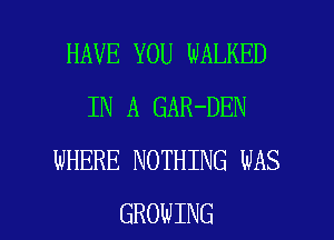 HAVE YOU WALKED
IN A GAR-DEN
WHERE NOTHING WAS

GROWING l