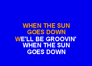 WHEN THE SUN
GOES DOWN

WE'LL BE GROOVIN'
WHEN THE SUN

GOES DOWN