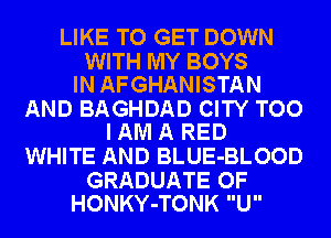 LIKE TO GET DOWN

WITH MY BOYS
IN AFGHANISTAN

AND BAGHDAD CITY TOO
IAM A RED

WHITE AND BLUE-BLOOD

GRADUATE OF
HONKY-TONK U