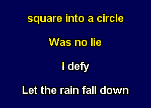 square into a circle

Was no lie

I defy

Let the rain fall down