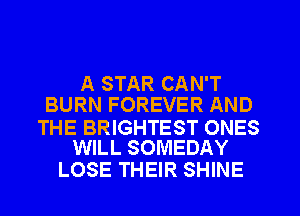 A STAR CAN'T
BURN FOREVER AND

THE BRIGHTEST ONES
WILL SOMEDAY

LOSE THEIR SHINE