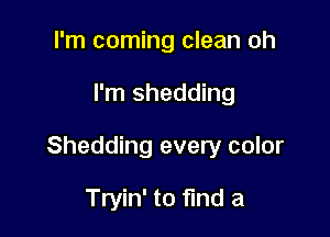 I'm coming clean oh

I'm shedding

Shedding every color

Tryin' to find a