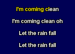 I'm coming clean

I'm coming clean oh
Let the rain fall

Let the rain fall