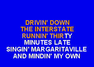 DRIVIN' DOWN
THE INTERSTATE

RUNNIN' THIRTY
MINUTES LATE

SINGIN' MARGARITAVILLE
AND MINDIN' MY OWN
