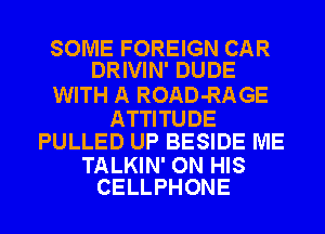 SOME FOREIGN CAR
DRIVIN' DUDE

WITH A ROAD-RAGE

ATTITUDE
PULLED UP BESIDE ME

TALKIN' ON HIS
CELLPHONE