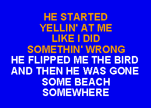 HE STARTED

YELLIN' AT ME
LIKE I DID

SOMETHIN' WRONG
HE FLIPPED ME THE BIRD

AND THEN HE WAS GONE

SOME BEACH
SOMEWHERE