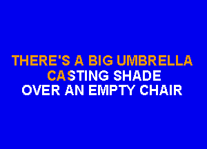 THERE'S A BIG UMBRELLA

CASTING SHADE
OVER AN EMPTY CHAIR