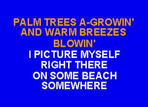 PALM TREES A-GROWIN'
AND WARM BREEZES

BLOWIN'

I PICTURE MYSELF
RIGHT THERE

ON SOME BEACH
SOMEWHERE