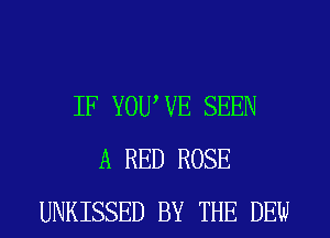 IF YOUWE SEEN
A RED ROSE
UNKISSED BY THE DEW