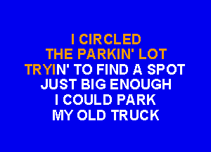 I CIRCLED
THE PARKIN' LOT

TRYIN' TO FIND A SPOT

JUST BIG ENOUGH
I COULD PARK
MY OLD TRUCK