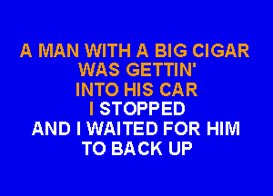 A MAN WITH A BIG CIGAR
WAS GETTIN'

INTO HIS CAR

I STOPPED
AND I WAITED FOR HIM
TO BACK UP