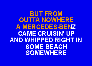 BUT FROM
OUTTA NOWHERE

A MERCEDES-BENZ

CAME CRUISIN' UP
AND WHIPPED RIGHT IN

SOME BEACH

SOMEWHERE l