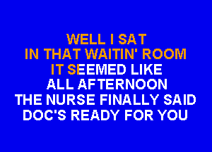 WELL I SAT
IN THAT WAITIN' ROOM

IT SEEMED LIKE
ALL AFTERNOON

THE NURSE FINALLY SAID
DOC'S READY FOR YOU