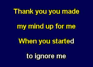 Thank you you made

my mind up for me
When you started

to ignore me