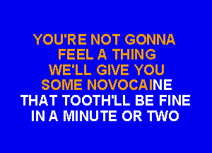 YOU'RE NOT GONNA
FEEL A THING

WE'LL GIVE YOU
SOME NOVOCAINE

THAT TOOTH'LL BE FINE
IN A MINUTE OR TWO