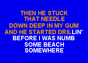 THEN HE STUCK
THAT NEEDLE

DOWN DEEP IN MY GUM

AND HE STARTED DRILLIN'
BEFORE I WAS NUMB

SOME BEACH
SOMEWHERE