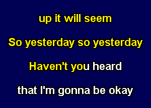 up it will seem
So yesterday so yesterday

Haven't you heard

that I'm gonna be okay