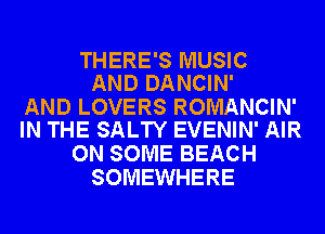 THERE'S MUSIC
AND DANCIN'

AND LOVERS ROMANCIN'
IN THE SALTY EVENIN' AIR

ON SOME BEACH
SOMEWHERE