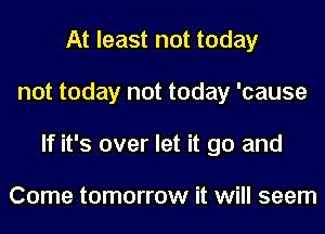 At least not today
not today not today 'cause
If it's over let it go and

Come tomorrow it will seem