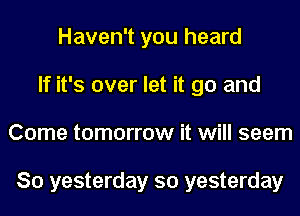 Haven't you heard
If it's over let it go and
Come tomorrow it will seem

So yesterday so yesterday