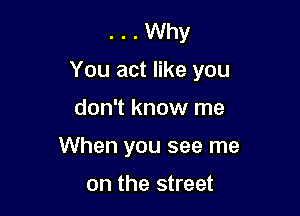 . . Why
You act like you

don't know me
When you see me

on the street