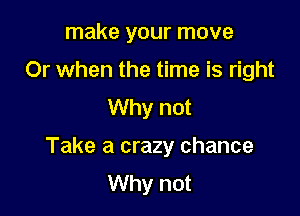 make your move
Or when the time is right
Why not

Take a crazy chance
Why not