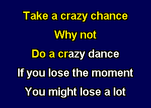 Take a crazy chance
Why not

Do a crazy dance

If you lose the moment

You might lose a lot