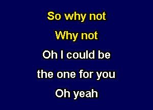 So why not
Why not
Oh I could be

the one for you
Oh yeah